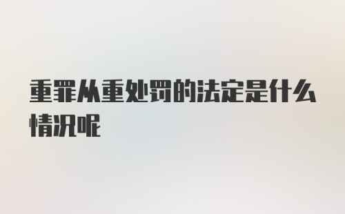 重罪从重处罚的法定是什么情况呢