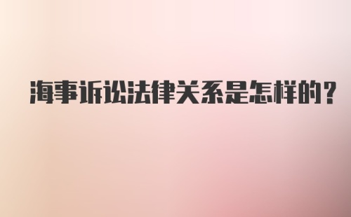 海事诉讼法律关系是怎样的？