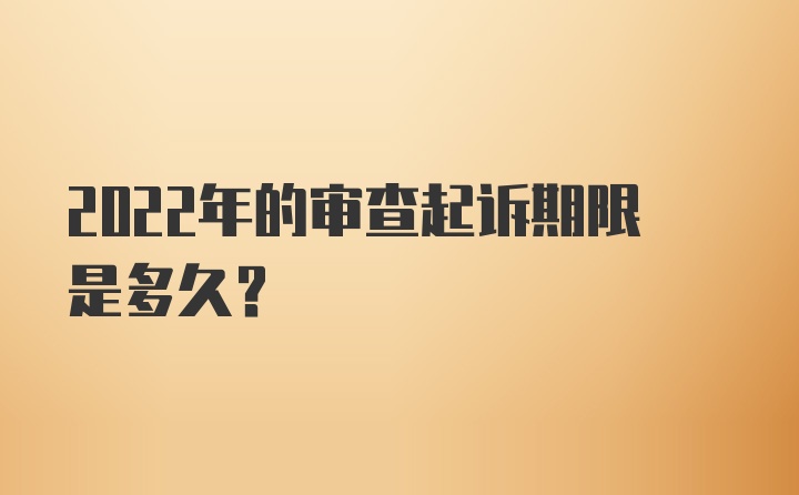 2022年的审查起诉期限是多久？