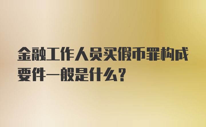 金融工作人员买假币罪构成要件一般是什么？