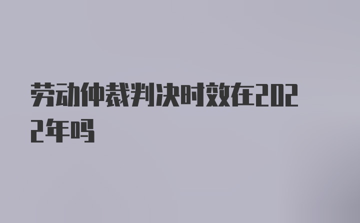 劳动仲裁判决时效在2022年吗