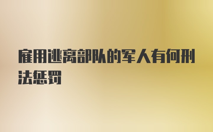 雇用逃离部队的军人有何刑法惩罚