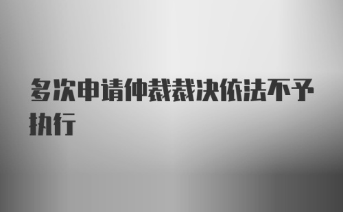 多次申请仲裁裁决依法不予执行