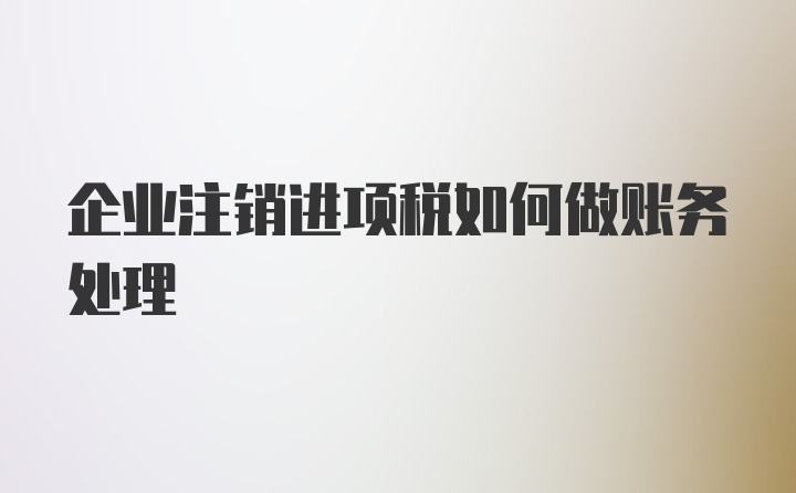 企业注销进项税如何做账务处理