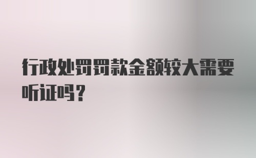 行政处罚罚款金额较大需要听证吗?