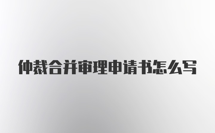 仲裁合并审理申请书怎么写