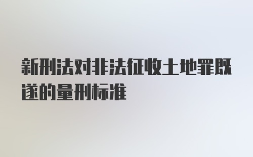 新刑法对非法征收土地罪既遂的量刑标准