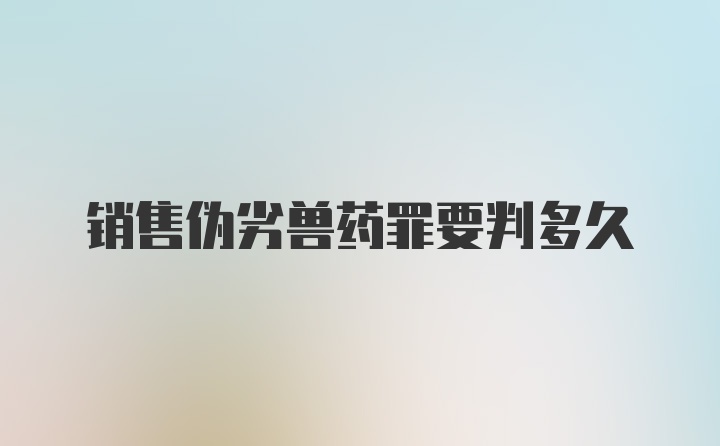 销售伪劣兽药罪要判多久