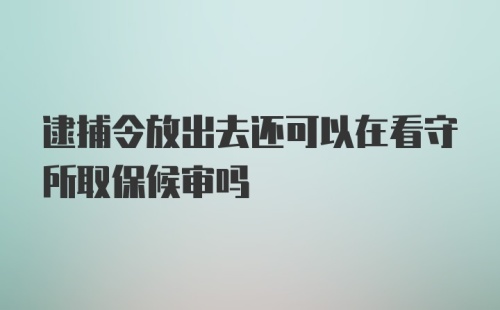 逮捕令放出去还可以在看守所取保候审吗