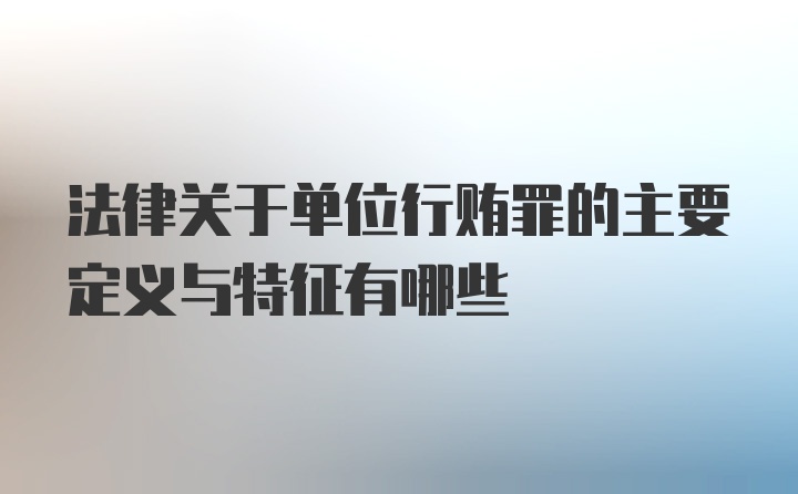 法律关于单位行贿罪的主要定义与特征有哪些