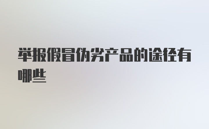 举报假冒伪劣产品的途径有哪些