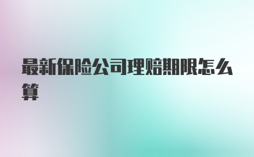 最新保险公司理赔期限怎么算