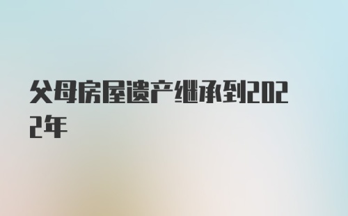 父母房屋遗产继承到2022年