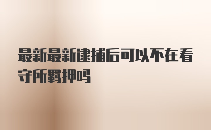 最新最新逮捕后可以不在看守所羁押吗