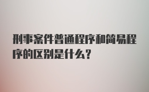 刑事案件普通程序和简易程序的区别是什么？