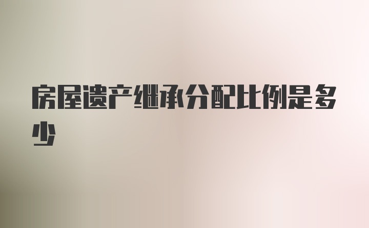 房屋遗产继承分配比例是多少