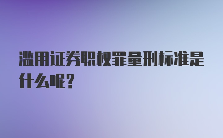 滥用证券职权罪量刑标准是什么呢？