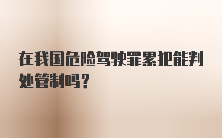 在我国危险驾驶罪累犯能判处管制吗？