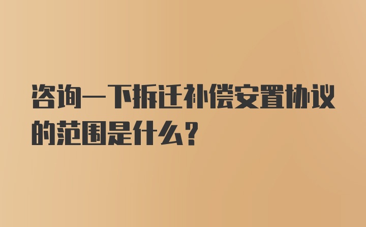 咨询一下拆迁补偿安置协议的范围是什么？