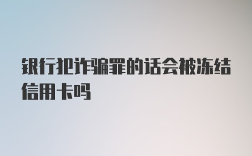 银行犯诈骗罪的话会被冻结信用卡吗