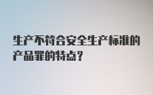 生产不符合安全生产标准的产品罪的特点?