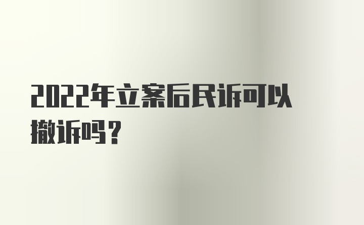 2022年立案后民诉可以撤诉吗?