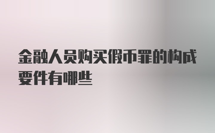 金融人员购买假币罪的构成要件有哪些