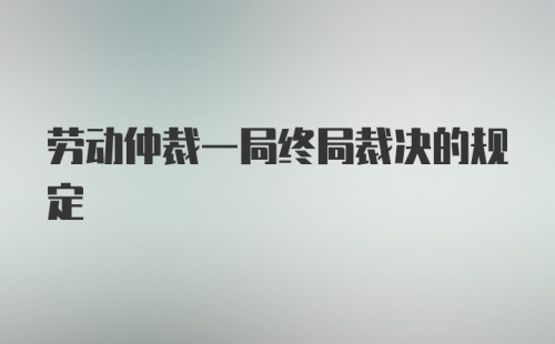 劳动仲裁一局终局裁决的规定