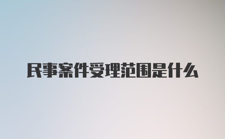 民事案件受理范围是什么