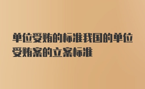 单位受贿的标准我国的单位受贿案的立案标准