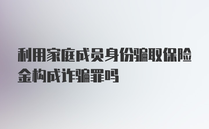 利用家庭成员身份骗取保险金构成诈骗罪吗