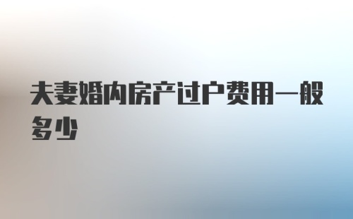 夫妻婚内房产过户费用一般多少