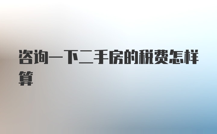 咨询一下二手房的税费怎样算