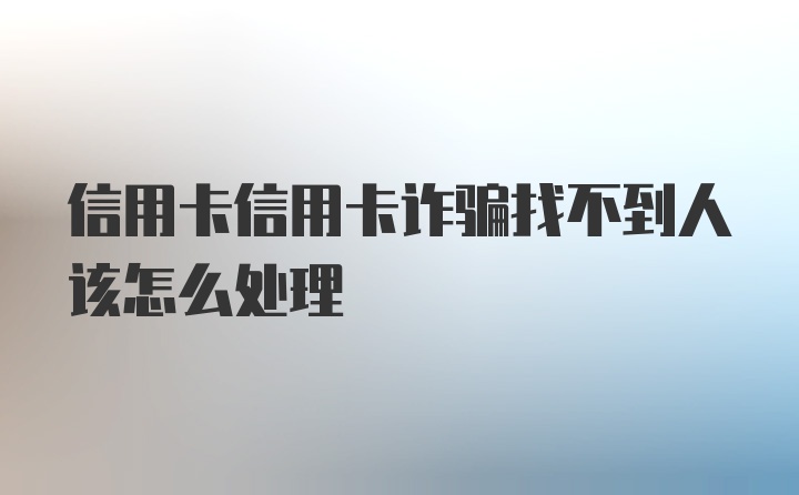 信用卡信用卡诈骗找不到人该怎么处理