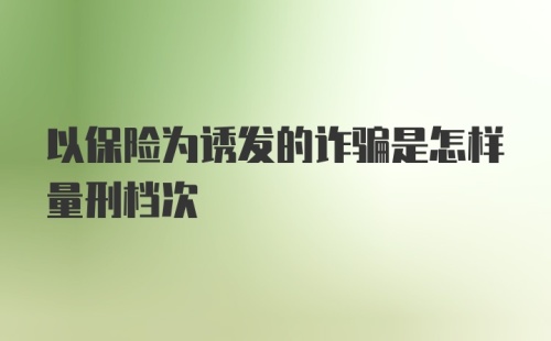 以保险为诱发的诈骗是怎样量刑档次