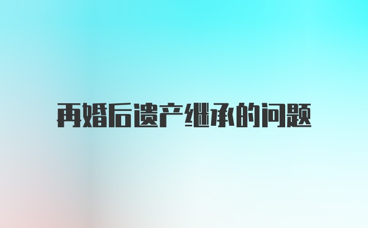 再婚后遗产继承的问题