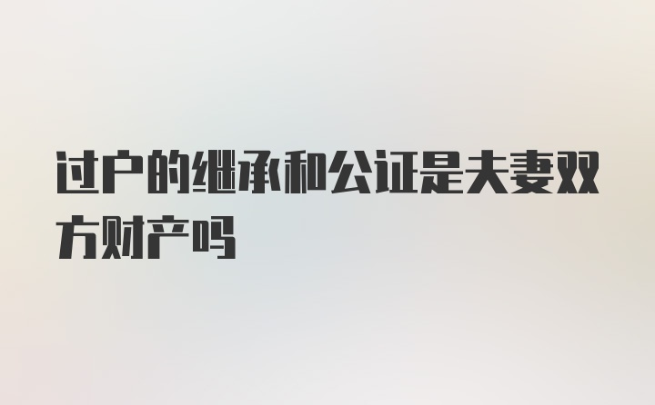 过户的继承和公证是夫妻双方财产吗