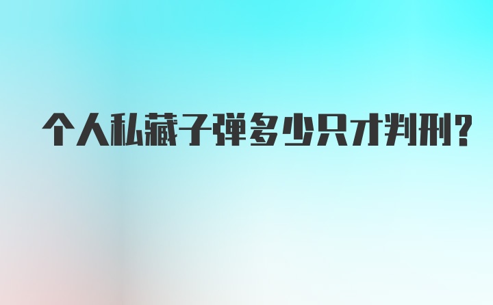 个人私藏子弹多少只才判刑？