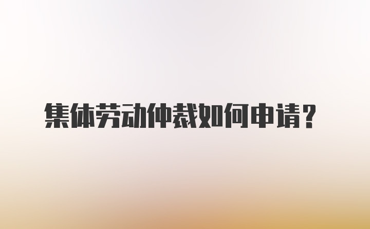 集体劳动仲裁如何申请？