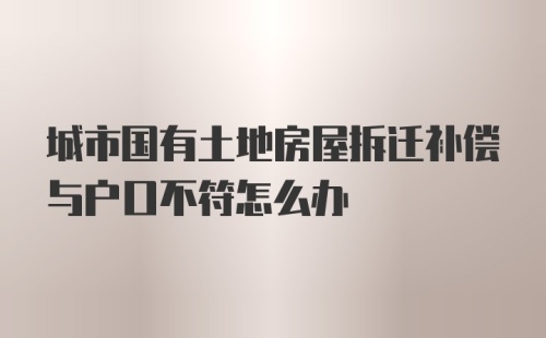 城市国有土地房屋拆迁补偿与户口不符怎么办