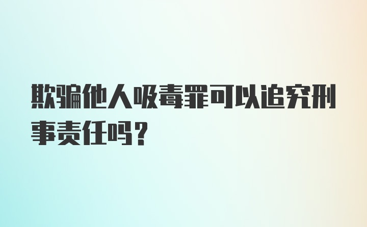 欺骗他人吸毒罪可以追究刑事责任吗?