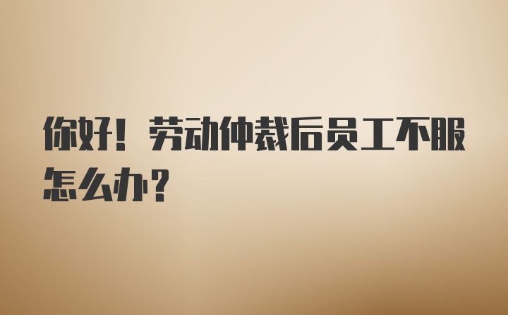 你好！劳动仲裁后员工不服怎么办？