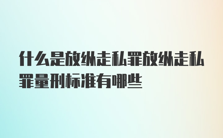 什么是放纵走私罪放纵走私罪量刑标准有哪些