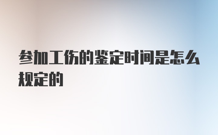 参加工伤的鉴定时间是怎么规定的