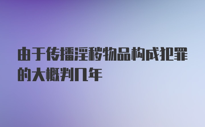 由于传播淫秽物品构成犯罪的大概判几年