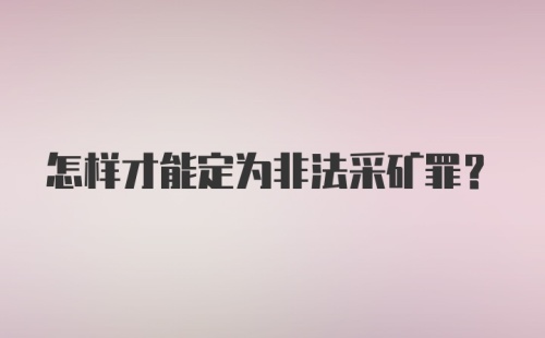 怎样才能定为非法采矿罪？