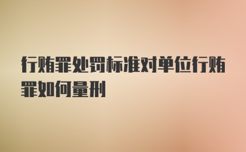 行贿罪处罚标准对单位行贿罪如何量刑