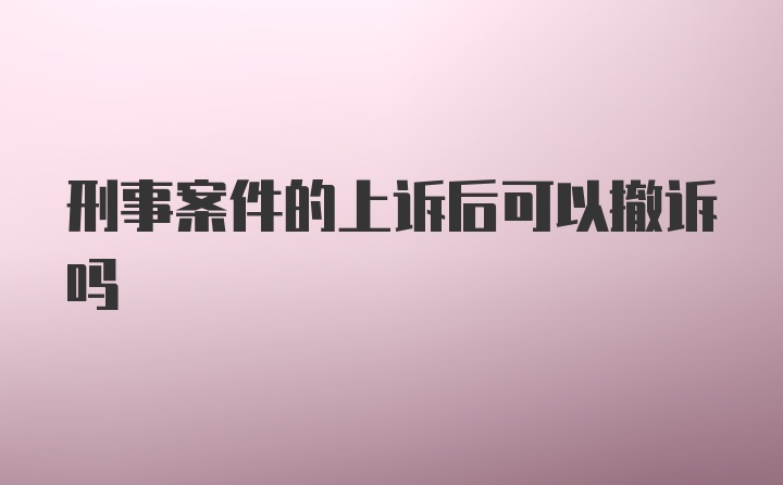 刑事案件的上诉后可以撤诉吗