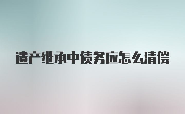 遗产继承中债务应怎么清偿