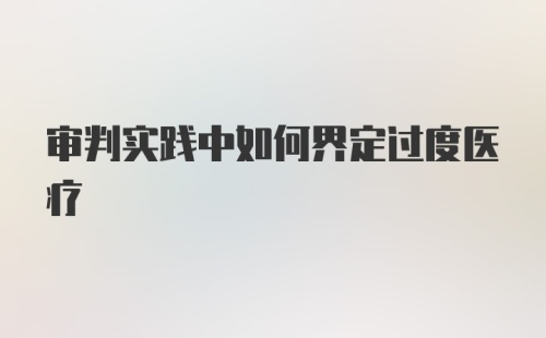 审判实践中如何界定过度医疗